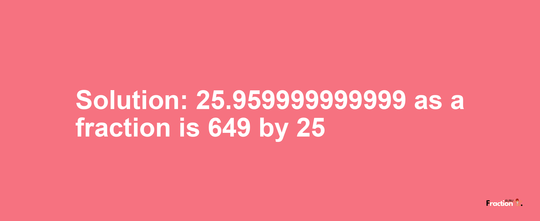 Solution:25.959999999999 as a fraction is 649/25